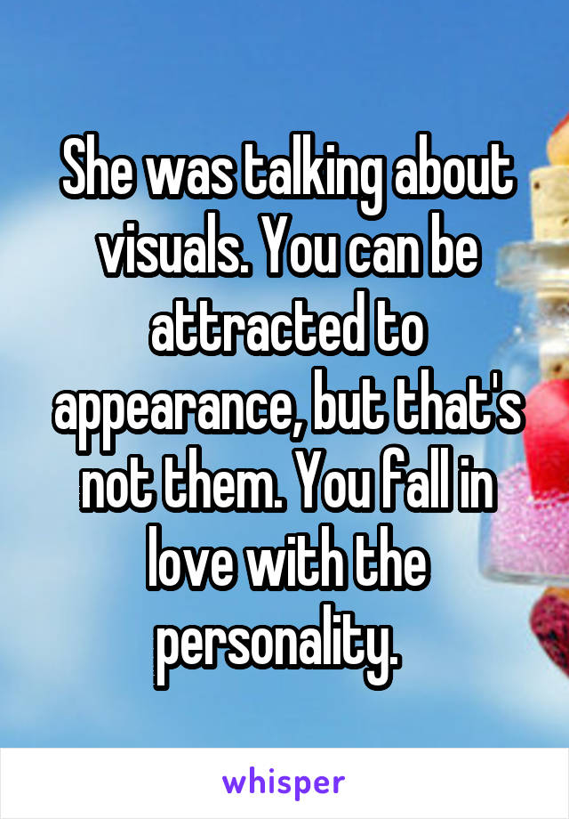 She was talking about visuals. You can be attracted to appearance, but that's not them. You fall in love with the personality.  