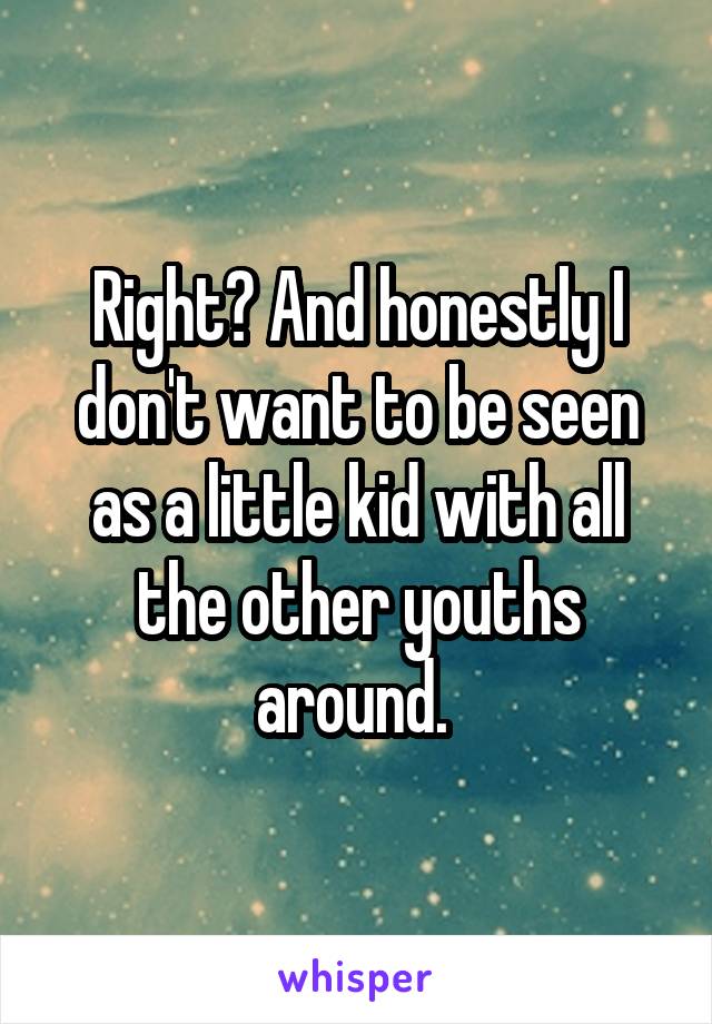 Right? And honestly I don't want to be seen as a little kid with all the other youths around. 