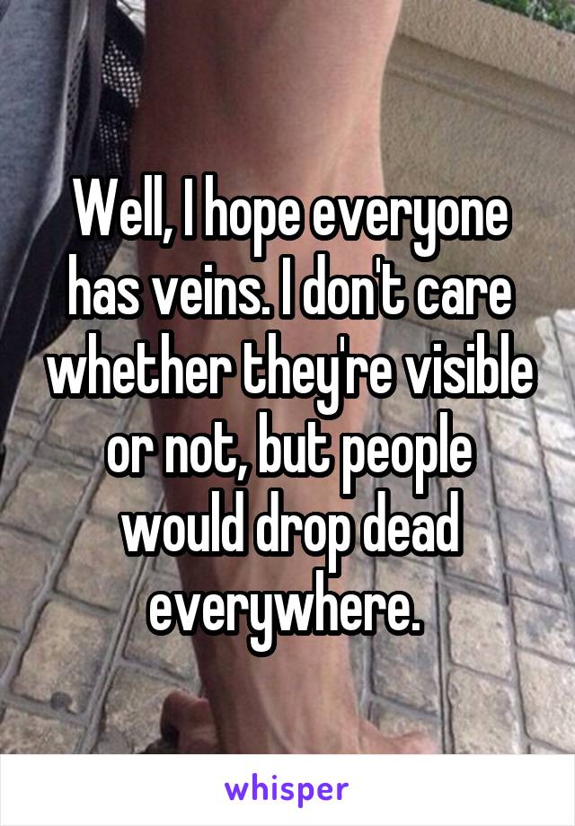 Well, I hope everyone has veins. I don't care whether they're visible or not, but people would drop dead everywhere. 