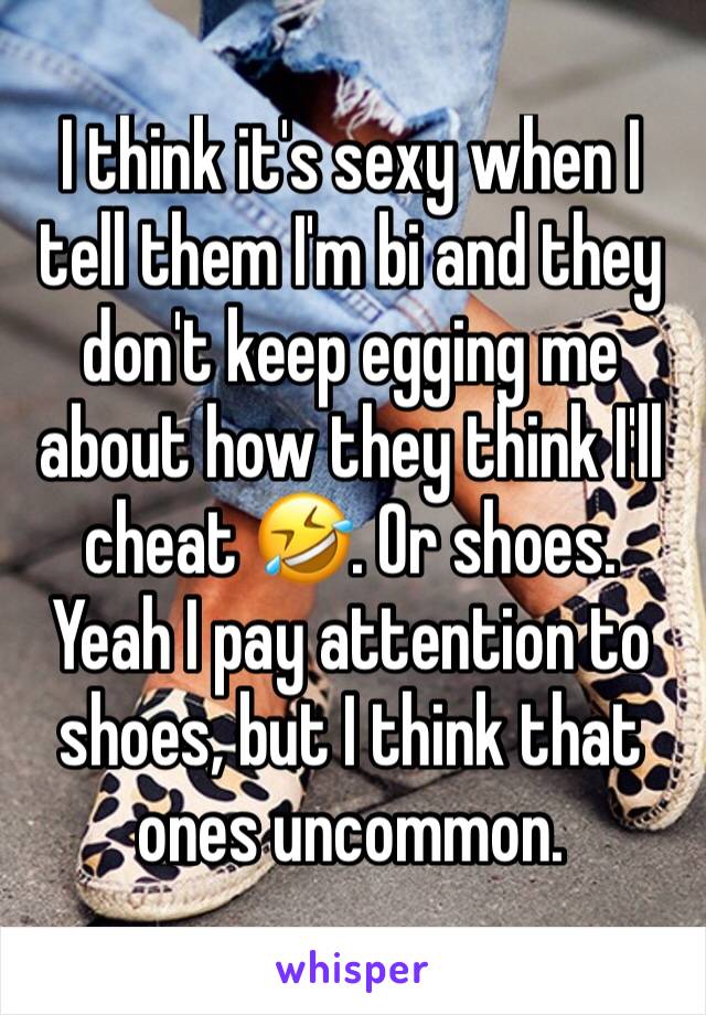 I think it's sexy when I tell them I'm bi and they don't keep egging me about how they think I'll cheat 🤣. Or shoes. Yeah I pay attention to shoes, but I think that ones uncommon. 