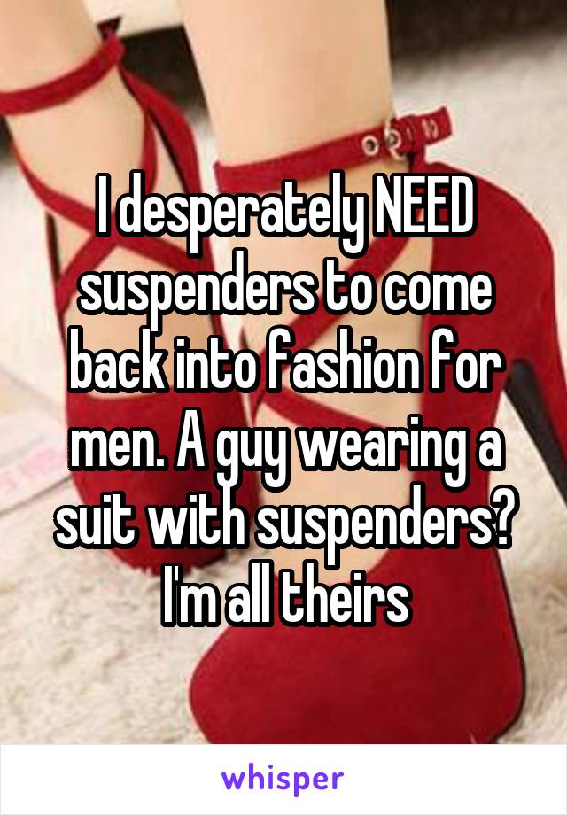 I desperately NEED suspenders to come back into fashion for men. A guy wearing a suit with suspenders? I'm all theirs