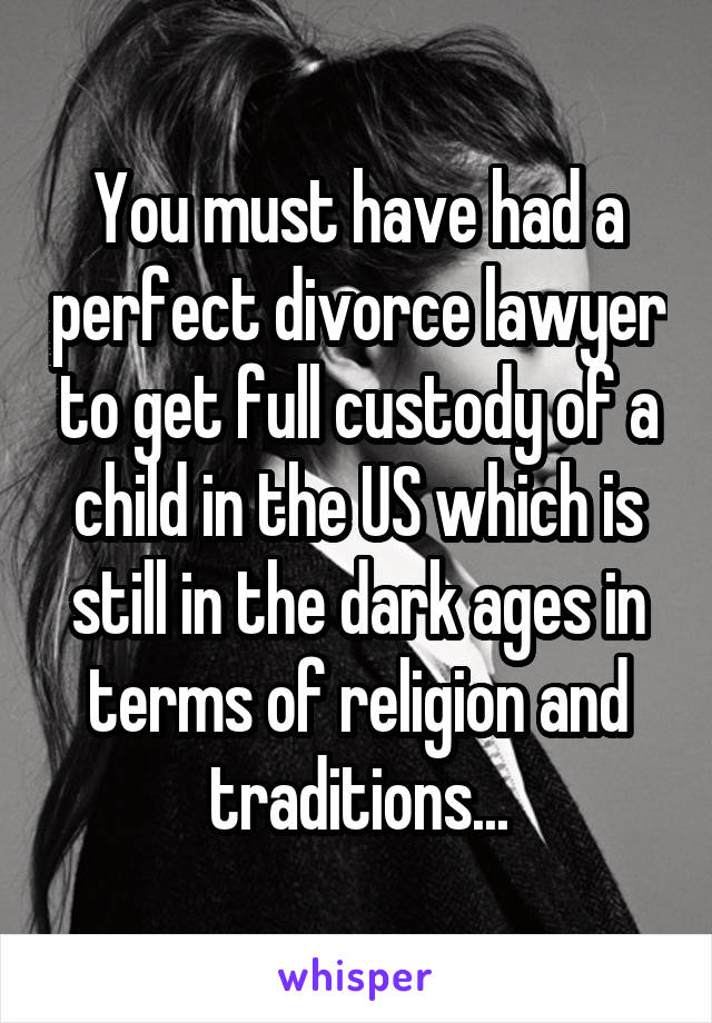You must have had a perfect divorce lawyer to get full custody of a child in the US which is still in the dark ages in terms of religion and traditions...
