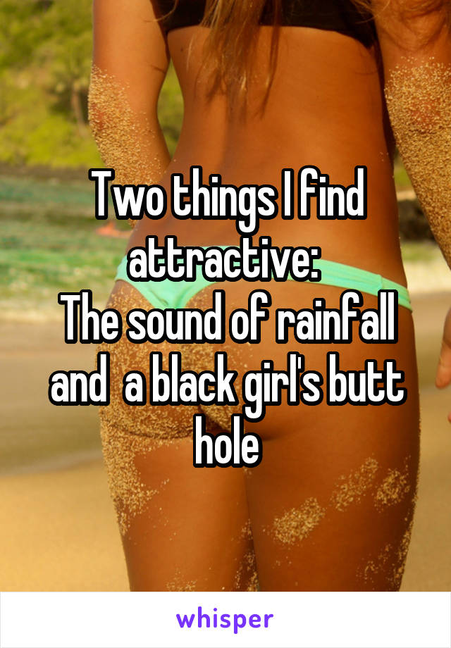 Two things I find attractive: 
The sound of rainfall and  a black girl's butt hole