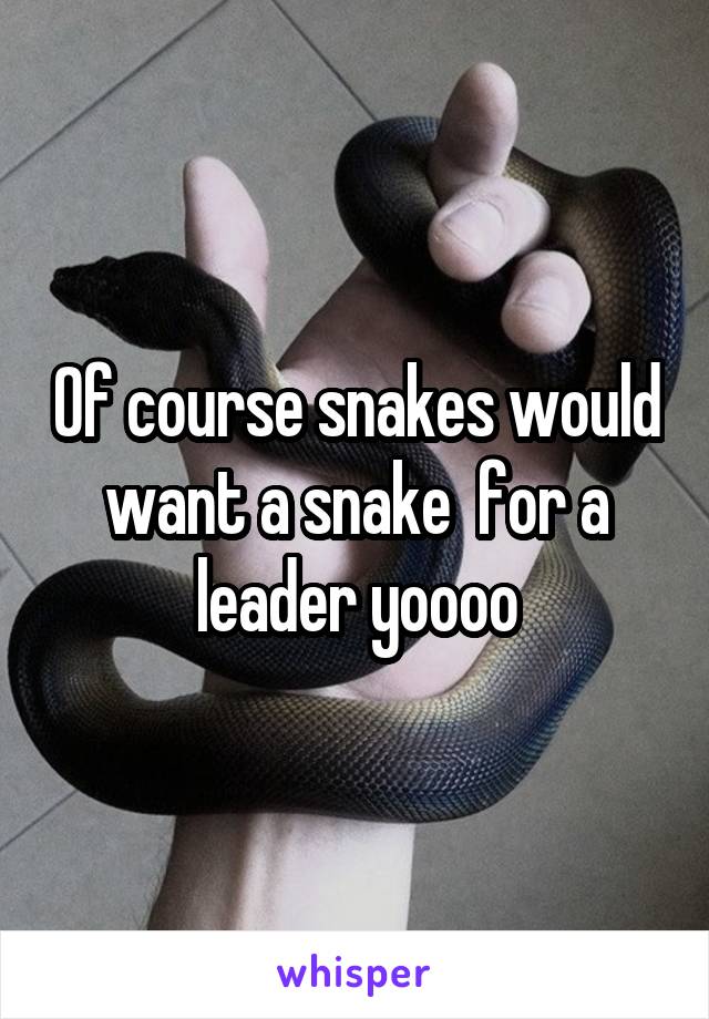 Of course snakes would want a snake  for a leader yoooo