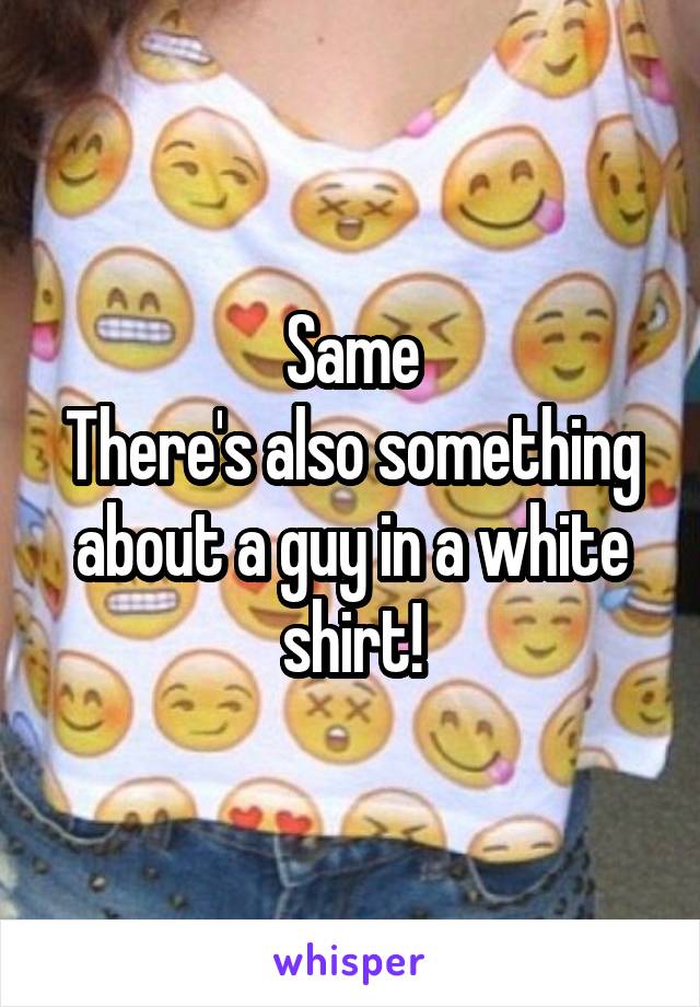 Same
There's also something about a guy in a white shirt!