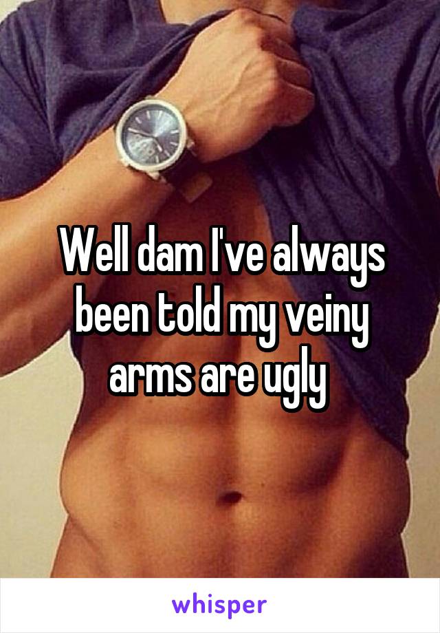 Well dam I've always been told my veiny arms are ugly 