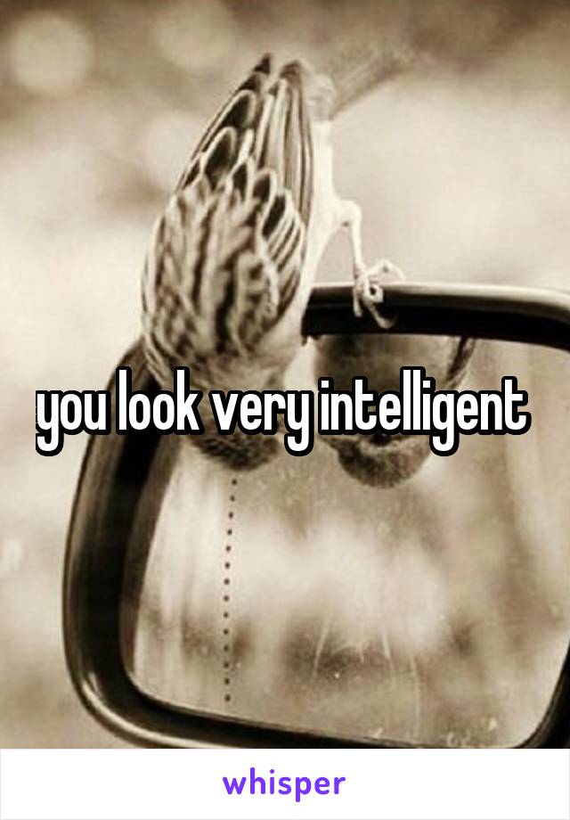 you look very intelligent 