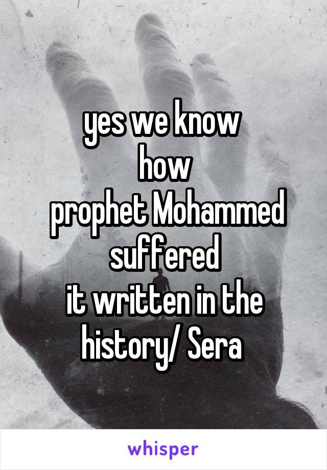 yes we know 
how
 prophet Mohammed suffered
it written in the history/ Sera 