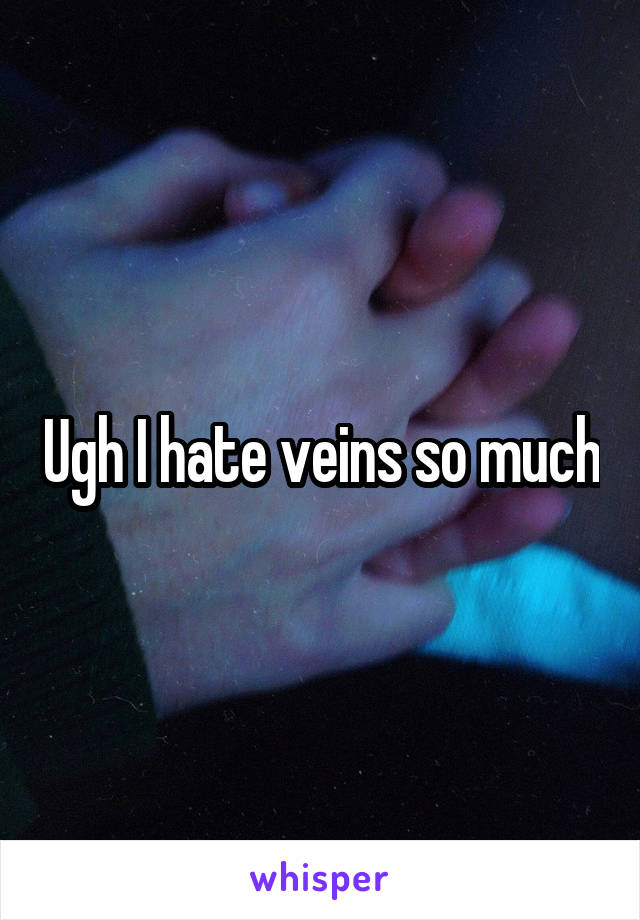 Ugh I hate veins so much