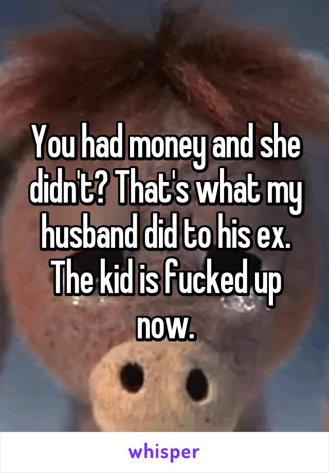 You had money and she didn't? That's what my husband did to his ex. The kid is fucked up now.