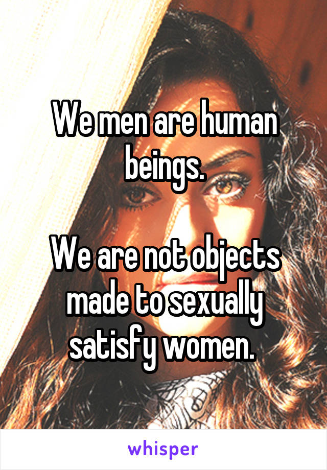 We men are human beings.

We are not objects made to sexually satisfy women. 