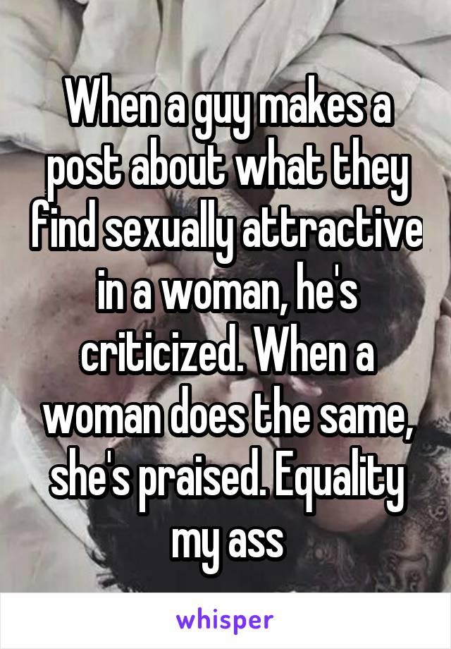 When a guy makes a post about what they find sexually attractive in a woman, he's criticized. When a woman does the same, she's praised. Equality my ass