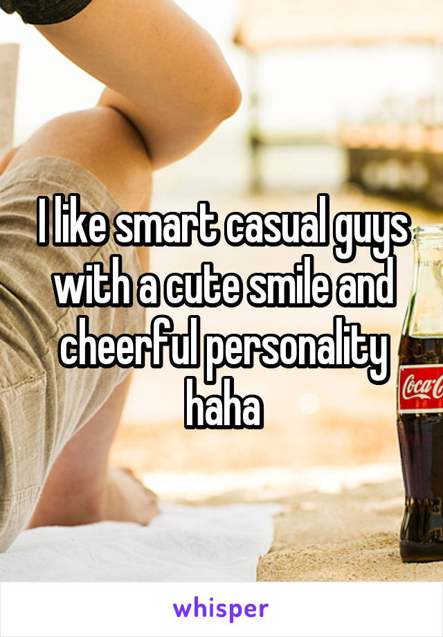 I like smart casual guys with a cute smile and cheerful personality haha