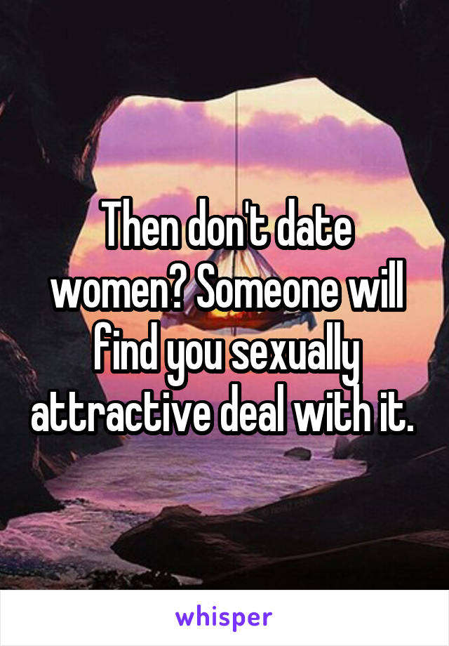 Then don't date women? Someone will find you sexually attractive deal with it. 