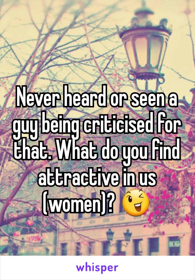 Never heard or seen a guy being criticised for that. What do you find attractive in us (women)? 😉