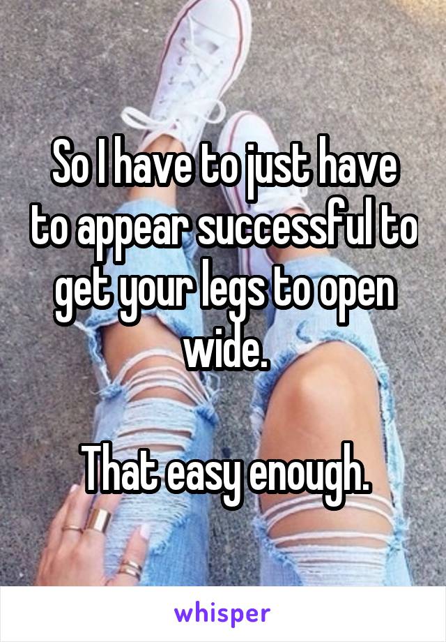 So I have to just have to appear successful to get your legs to open wide.

That easy enough.