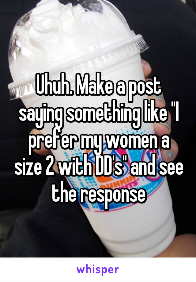 Uhuh. Make a post saying something like "I prefer my women a size 2 with DD's" and see the response