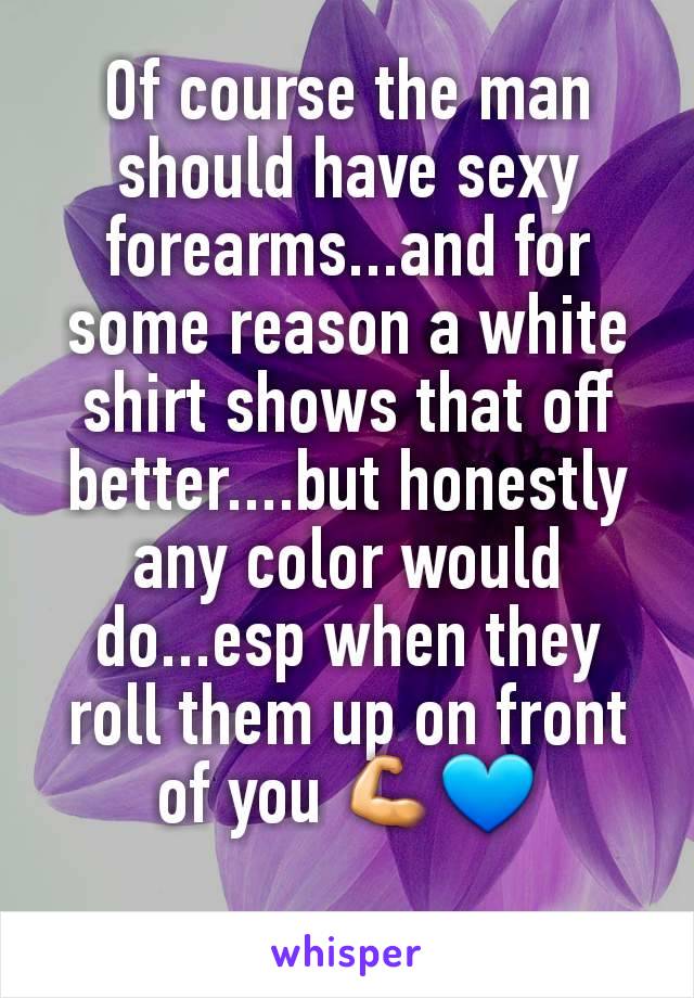 Of course the man should have sexy forearms...and for some reason a white shirt shows that off better....but honestly any color would do...esp when they roll them up on front of you 💪💙