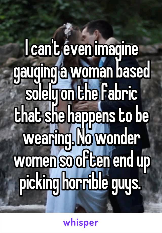 I can't even imagine gauging a woman based solely on the fabric that she happens to be wearing. No wonder women so often end up picking horrible guys. 