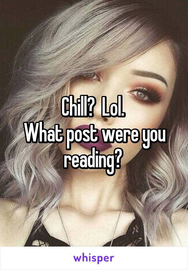 Chill?  Lol. 
What post were you reading? 