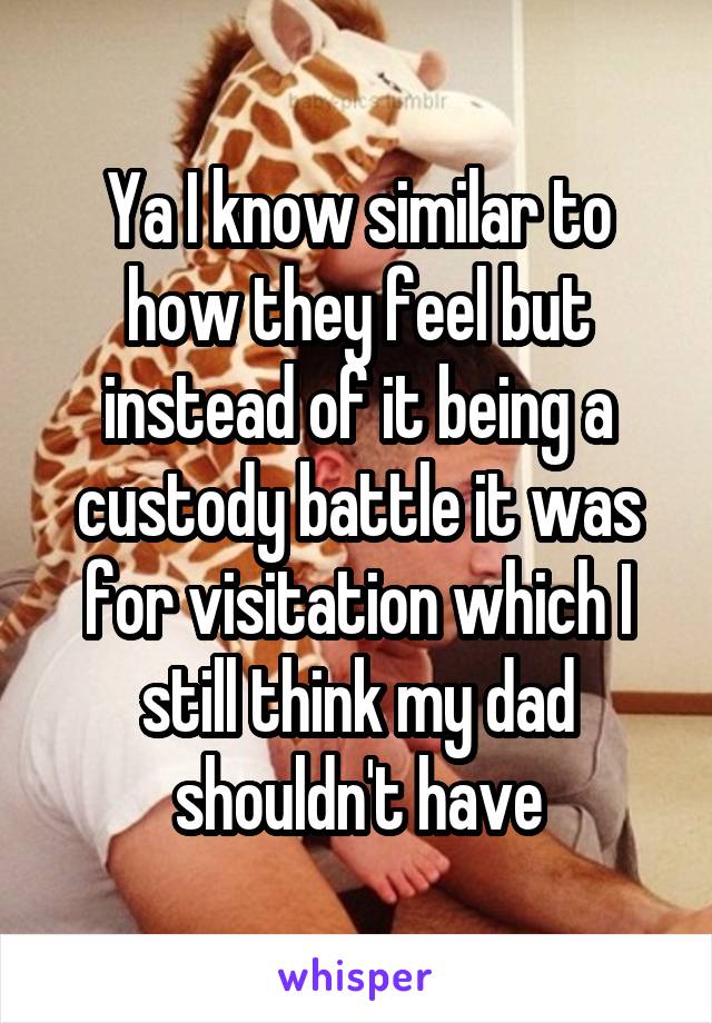 Ya I know similar to how they feel but instead of it being a custody battle it was for visitation which I still think my dad shouldn't have