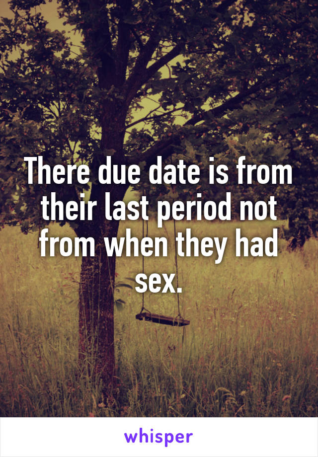 There due date is from their last period not from when they had sex.