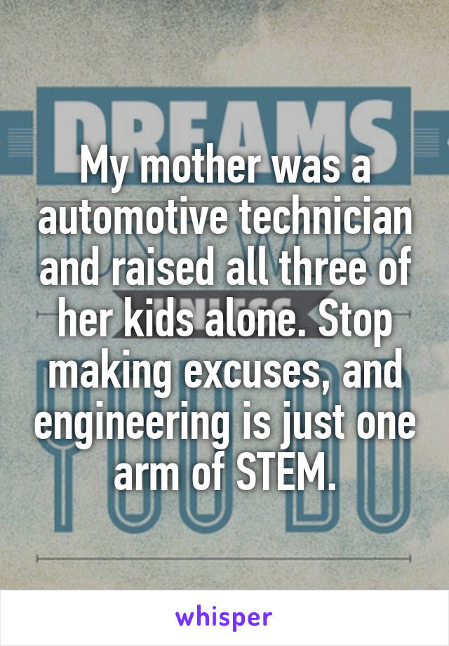 My mother was a automotive technician and raised all three of her kids alone. Stop making excuses, and engineering is just one arm of STEM.