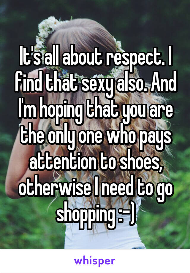 It's all about respect. I find that sexy also. And I'm hoping that you are the only one who pays attention to shoes, otherwise I need to go shopping :-)