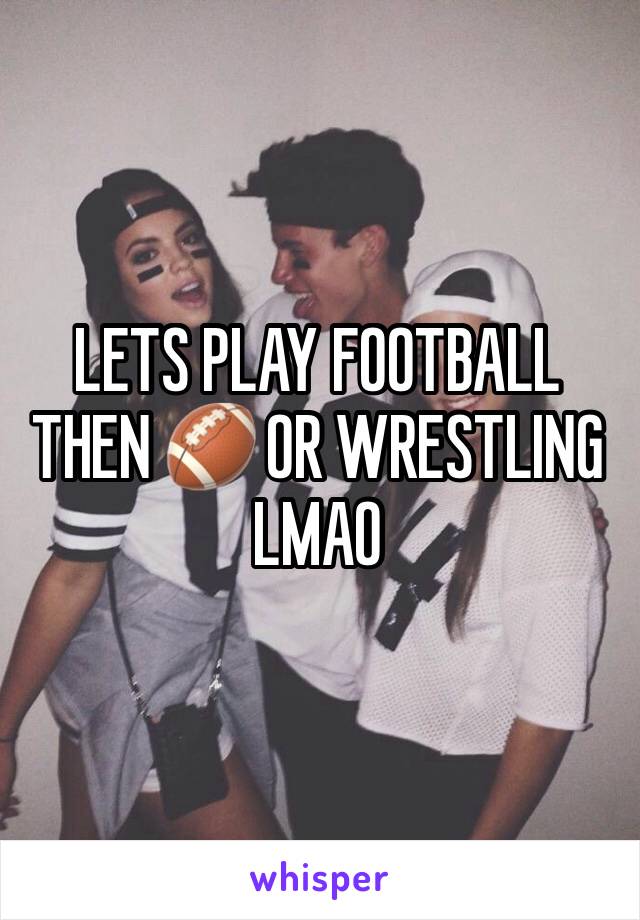 LETS PLAY FOOTBALL THEN 🏈 OR WRESTLING LMAO 