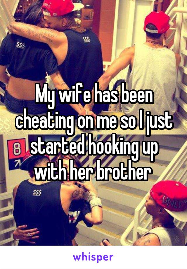 My wife has been cheating on me so I just started hooking up with her brother 