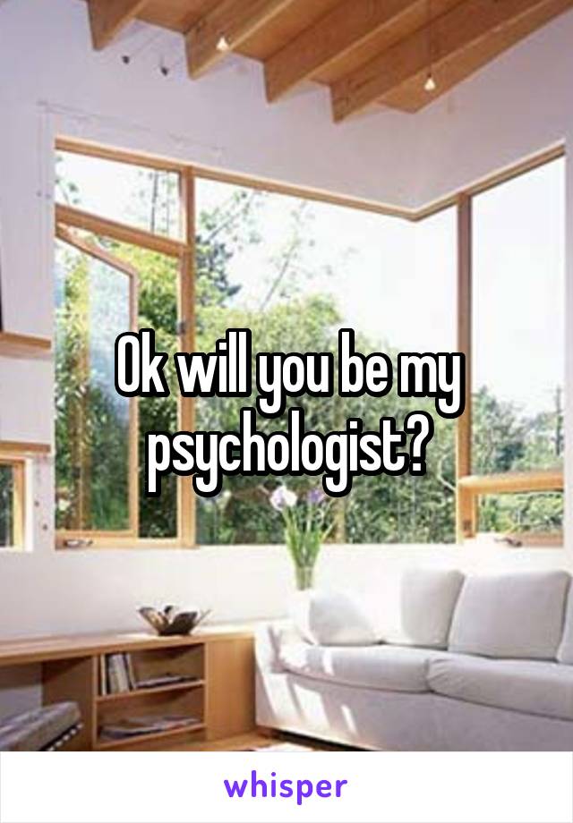 Ok will you be my psychologist?