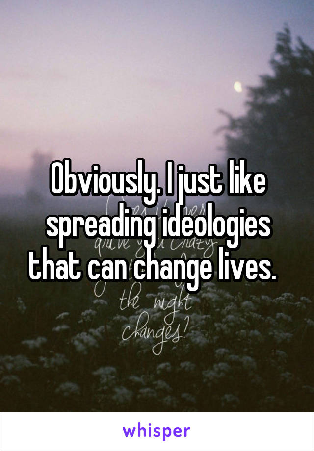 Obviously. I just like spreading ideologies that can change lives.  