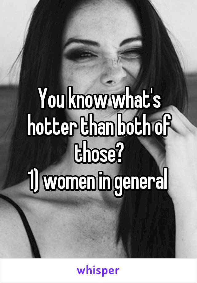 You know what's hotter than both of those?
1) women in general 