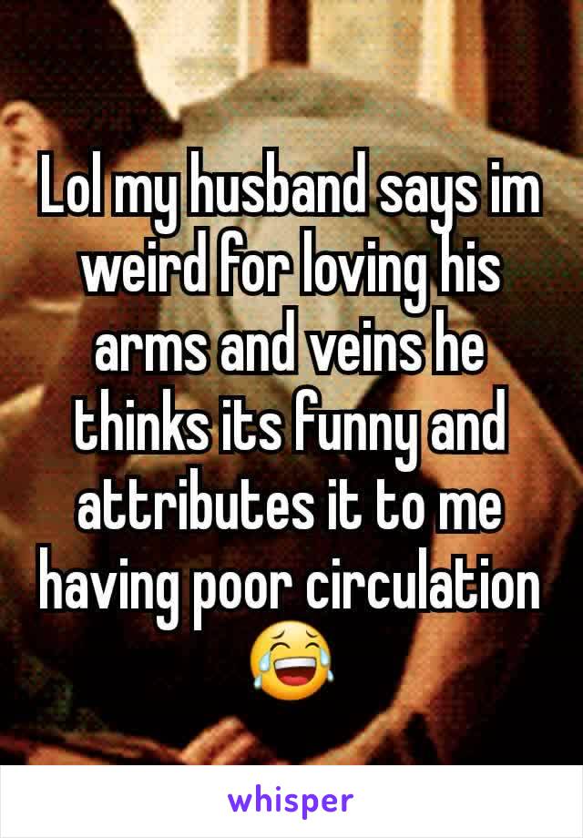 Lol my husband says im weird for loving his arms and veins he thinks its funny and attributes it to me having poor circulation 😂