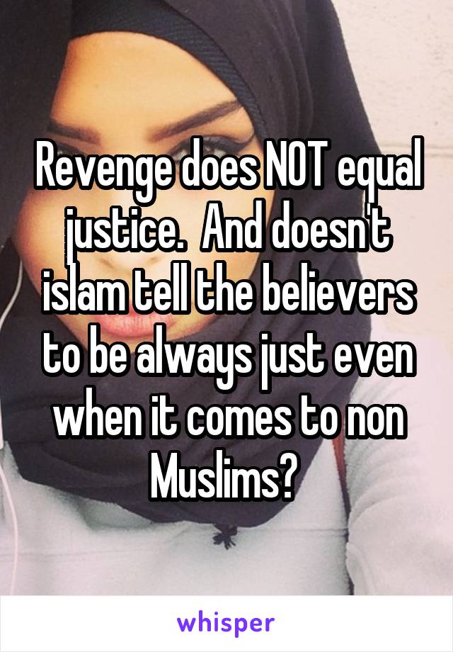 Revenge does NOT equal justice.  And doesn't islam tell the believers to be always just even when it comes to non Muslims? 