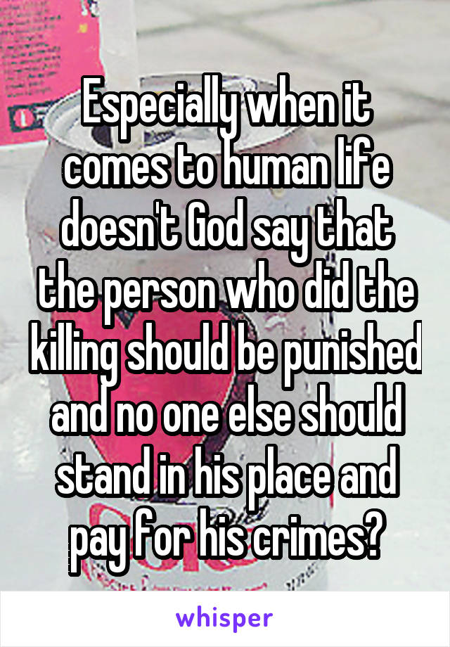 Especially when it comes to human life doesn't God say that the person who did the killing should be punished and no one else should stand in his place and pay for his crimes?