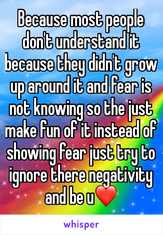 Because most people don't understand it because they didn't grow up around it and fear is not knowing so the just make fun of it instead of showing fear just try to ignore there negativity and be u❤️