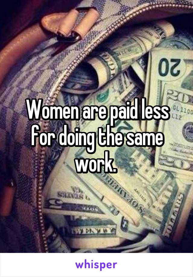 Women are paid less for doing the same work. 