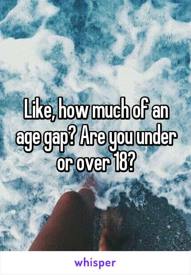 Like, how much of an age gap? Are you under or over 18?