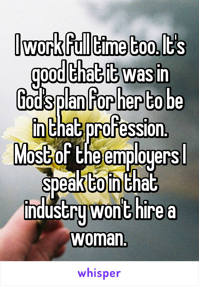 I work full time too. It's good that it was in God's plan for her to be in that profession. Most of the employers I speak to in that industry won't hire a woman. 