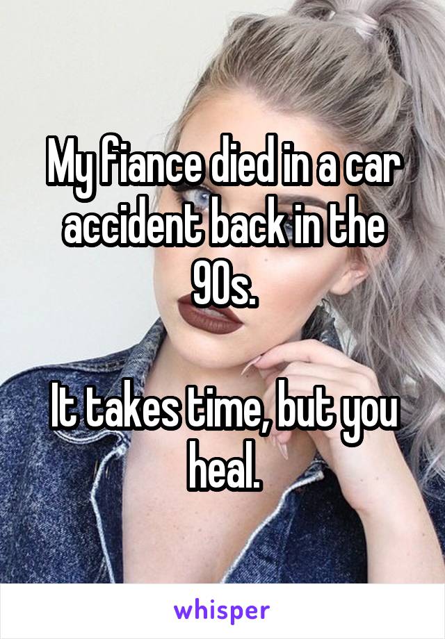 My fiance died in a car accident back in the 90s.

It takes time, but you heal.