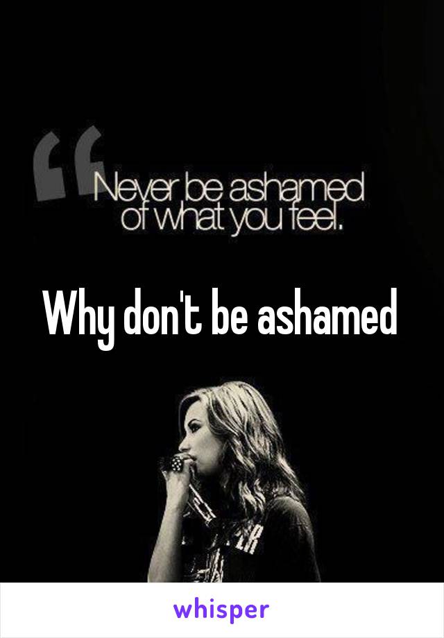 Why don't be ashamed 