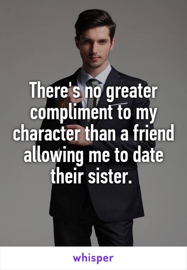 There's no greater compliment to my character than a friend allowing me to date their sister. 