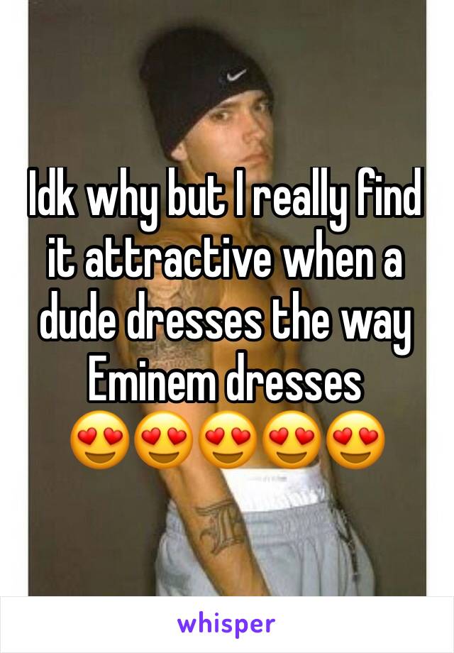 Idk why but I really find it attractive when a dude dresses the way Eminem dresses
😍😍😍😍😍