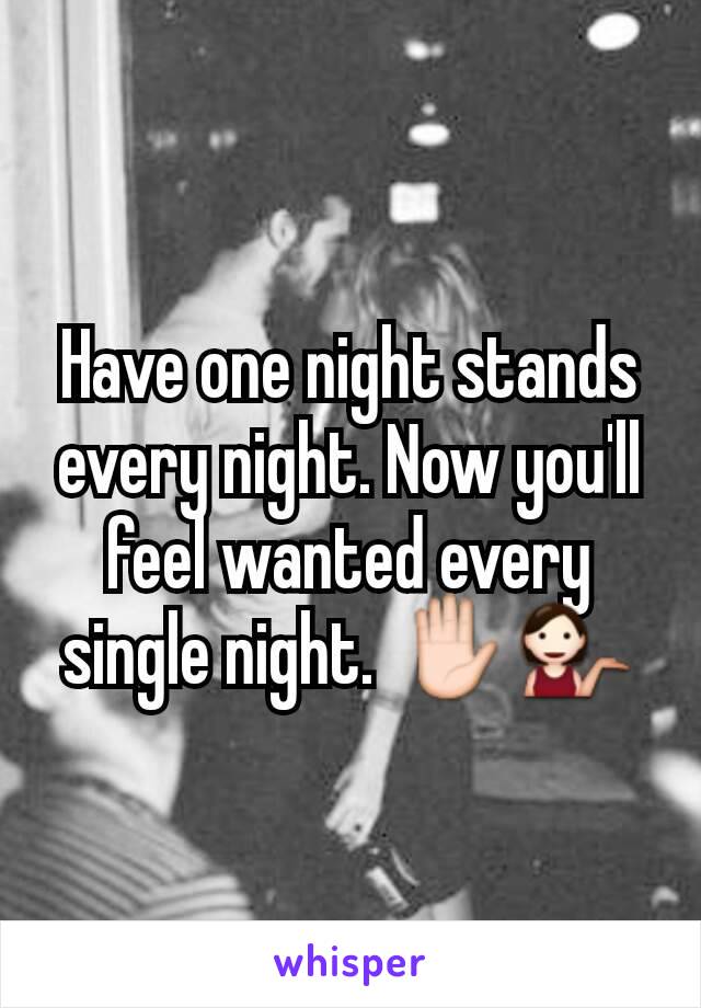 Have one night stands every night. Now you'll feel wanted every single night. ✋💁