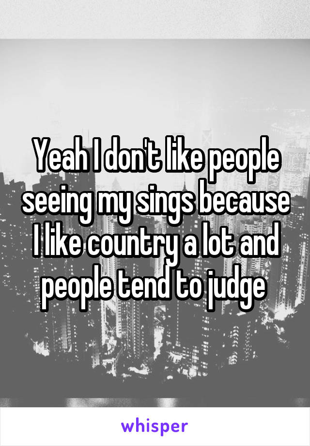 Yeah I don't like people seeing my sings because I like country a lot and people tend to judge 