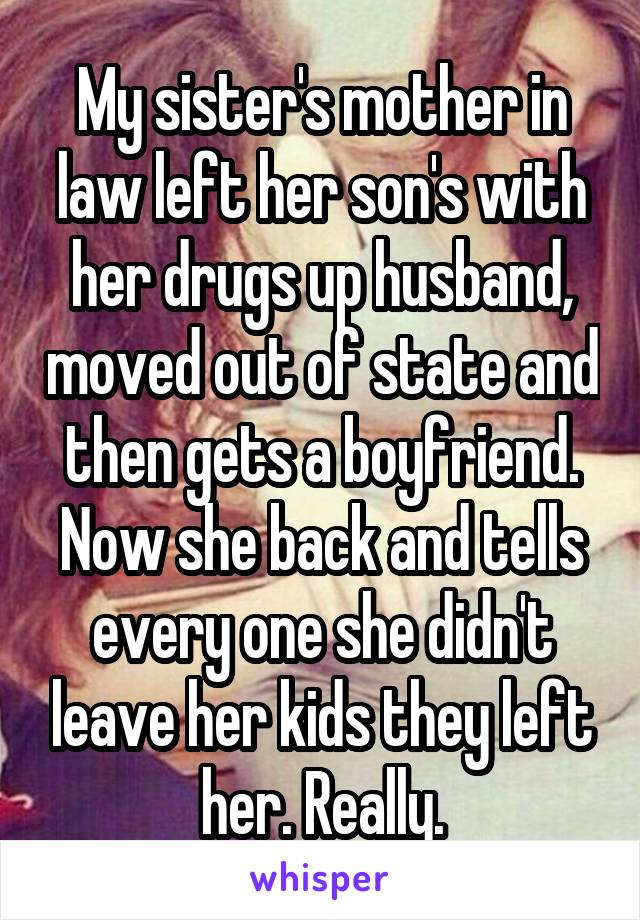 My sister's mother in law left her son's with her drugs up husband, moved out of state and then gets a boyfriend. Now she back and tells every one she didn't leave her kids they left her. Really.