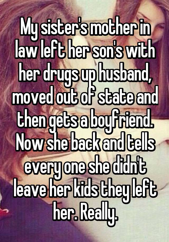 My sister's mother in law left her son's with her drugs up husband, moved out of state and then gets a boyfriend. Now she back and tells every one she didn't leave her kids they left her. Really.