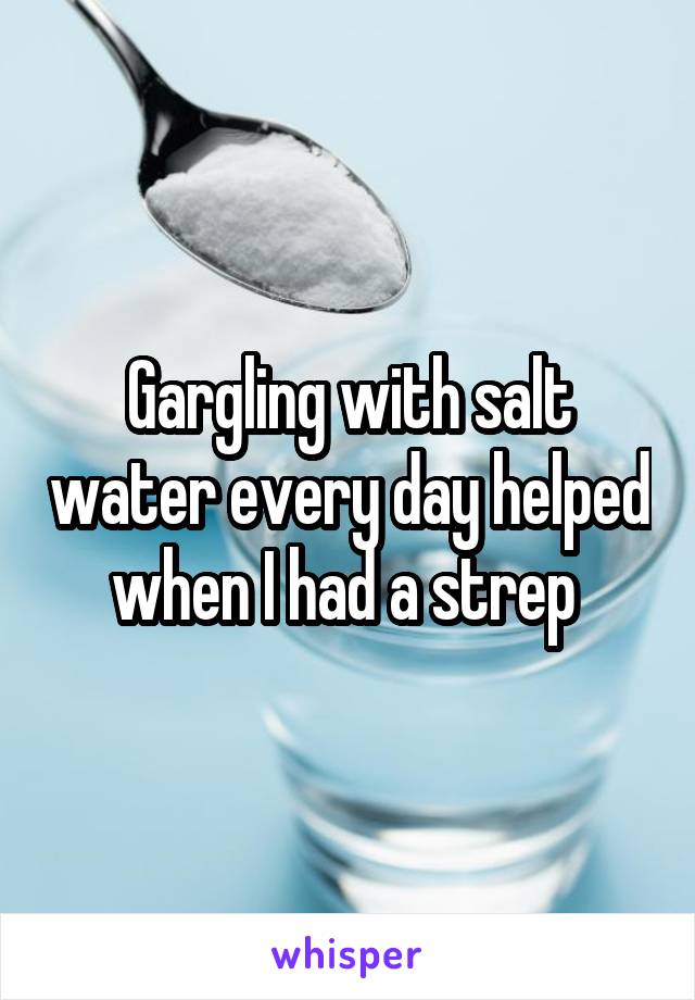 Gargling with salt water every day helped when I had a strep 