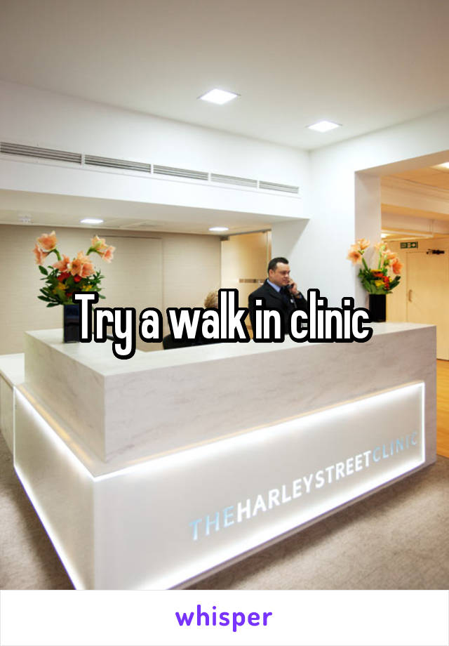 Try a walk in clinic 